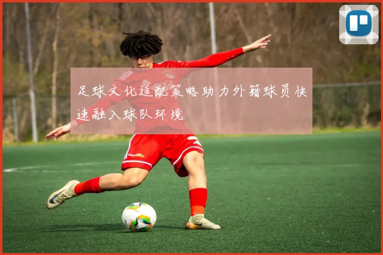 足球文化适配策略助力外籍球员快速融入球队环境
