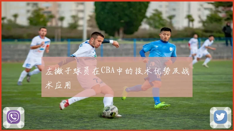 左撇子球员在CBA中的技术优势及战术应用
