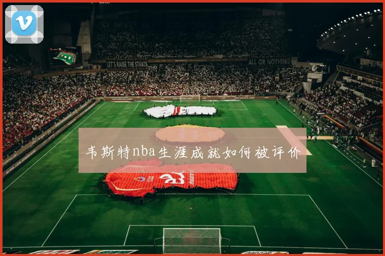 韦斯特nba生涯成就如何被评价