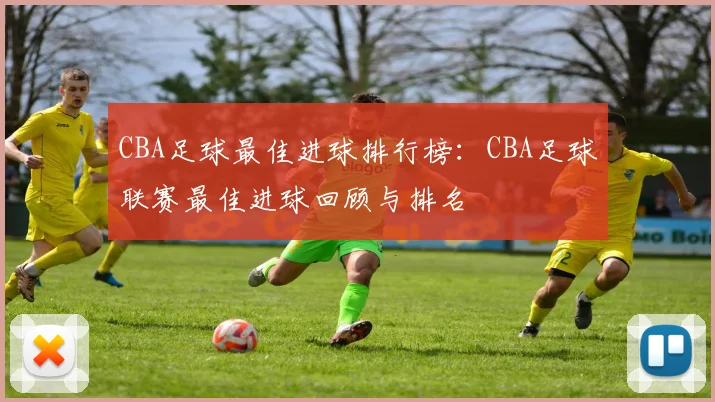 CBA足球最佳进球排行榜：CBA足球联赛最佳进球回顾与排名