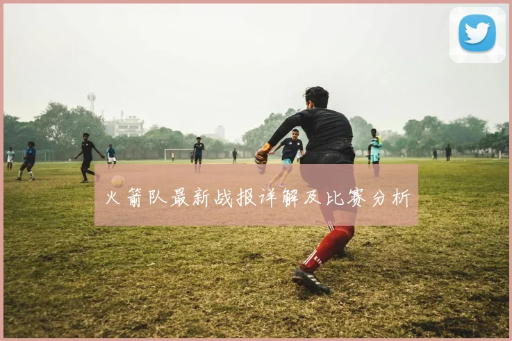 火箭队最新战报详解及比赛分析