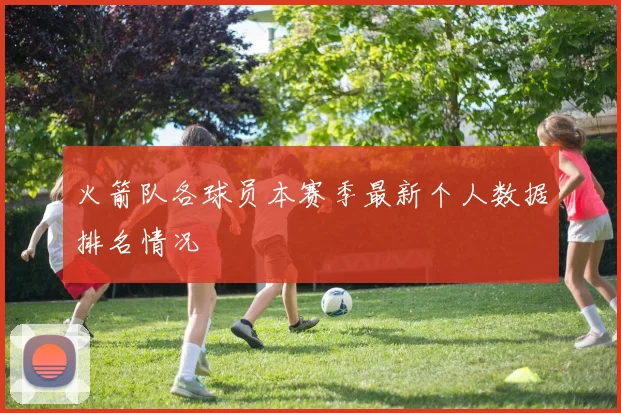 火箭队各球员本赛季最新个人数据排名情况