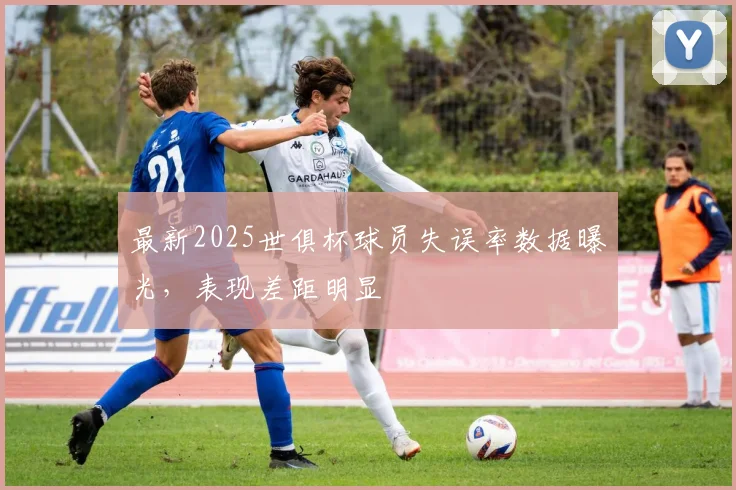 最新2025世俱杯球员失误率数据曝光，表现差距明显