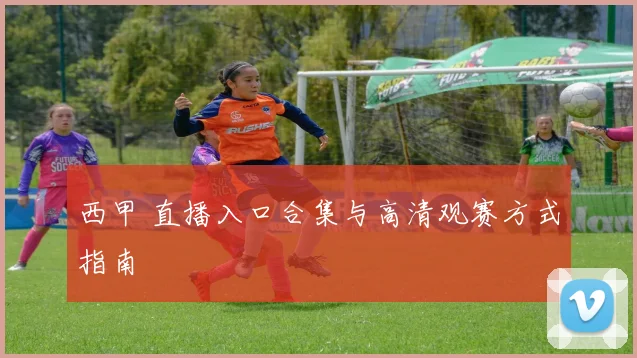 西甲 直播入口合集与高清观赛方式指南