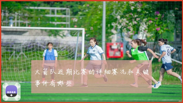 火箭队近期比赛的详细赛况和关键事件有哪些