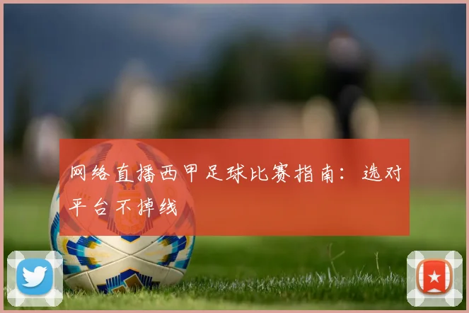 网络直播西甲足球比赛指南:选对平台不掉线