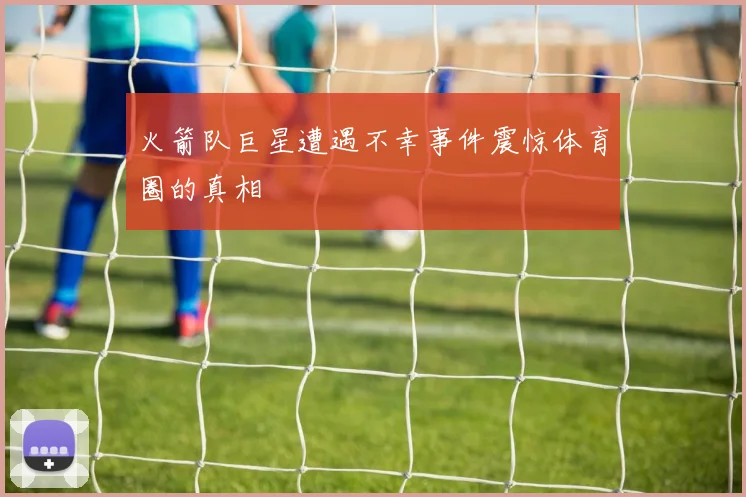 火箭队巨星遭遇不幸事件震惊体育圈的真相
