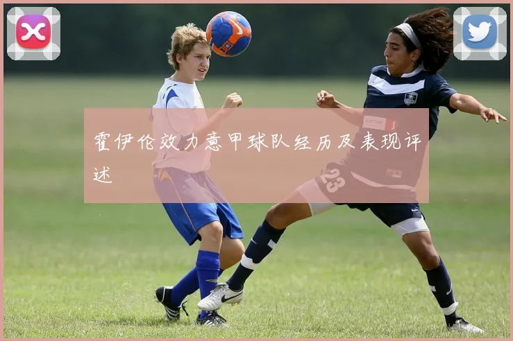 霍伊伦效力意甲球队经历及表现评述