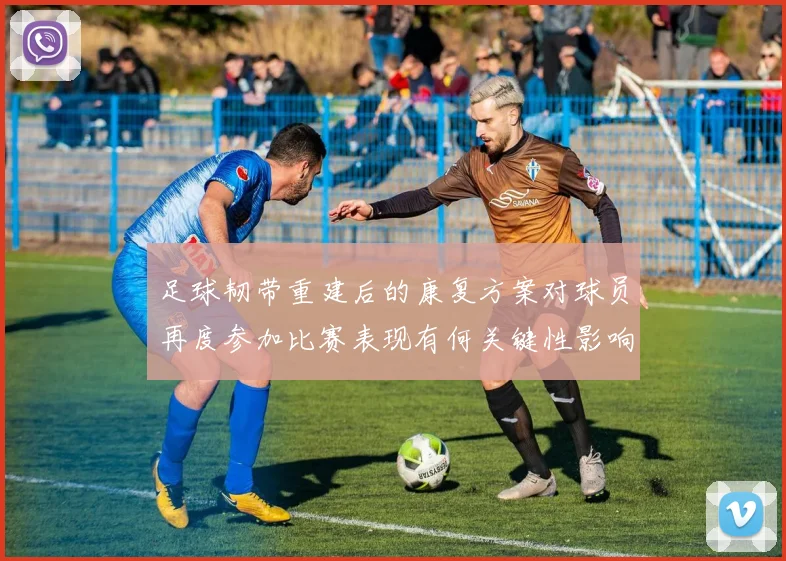 足球韧带重建后的康复方案对球员再度参加比赛表现有何关键性影响