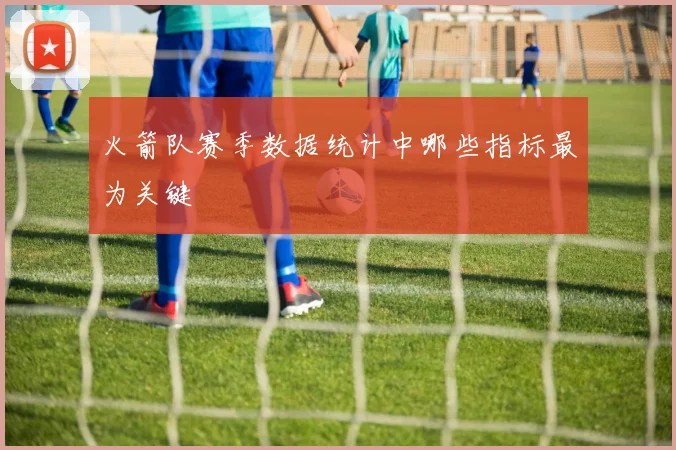 火箭队赛季数据统计中哪些指标最为关键