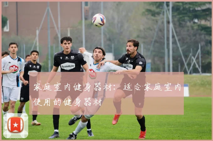 家庭室内健身器材：适合家庭室内使用的健身器材