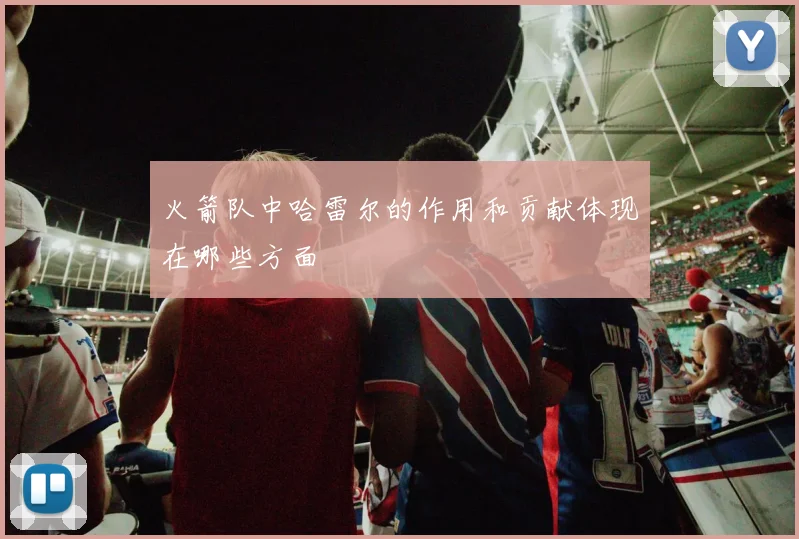 火箭队中哈雷尔的作用和贡献体现在哪些方面